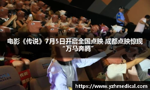 非凡娱乐：电影《传说》7月5日开启全国点映 成都点映惊现“万马奔腾”