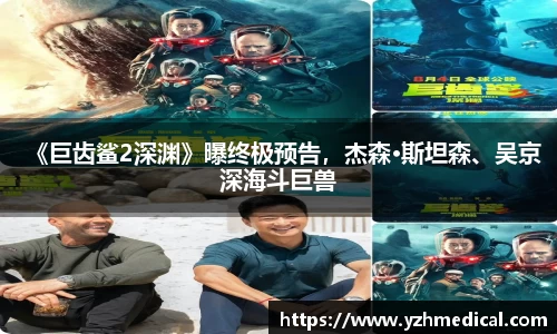 非凡娱乐：《巨齿鲨2深渊》曝终极预告，杰森·斯坦森、吴京深海斗巨兽
