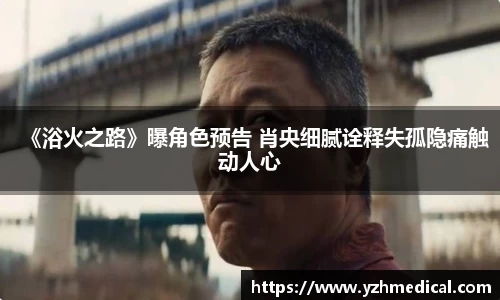 非凡娱乐：《浴火之路》曝角色预告 肖央细腻诠释失孤隐痛触动人心